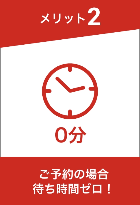 メリット2 ご予約の場合
						待ち時間ゼロ！